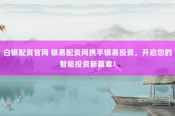 白银配资官网 银易配资网携手银易投资，开启您的智能投资新篇章！