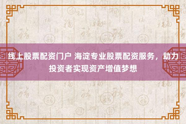 线上股票配资门户 海淀专业股票配资服务，助力投资者实现资产增值梦想