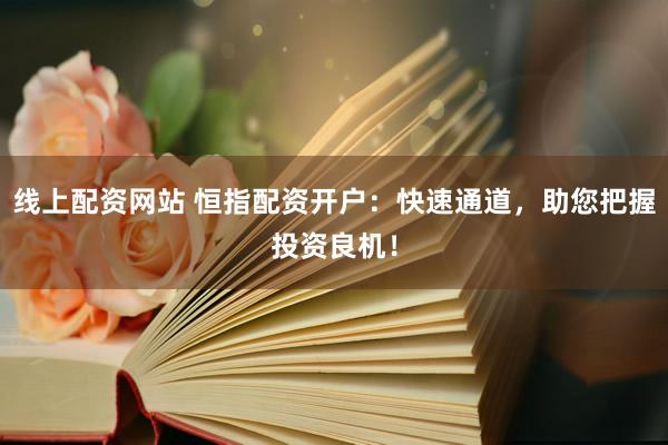 线上配资网站 恒指配资开户：快速通道，助您把握投资良机！
