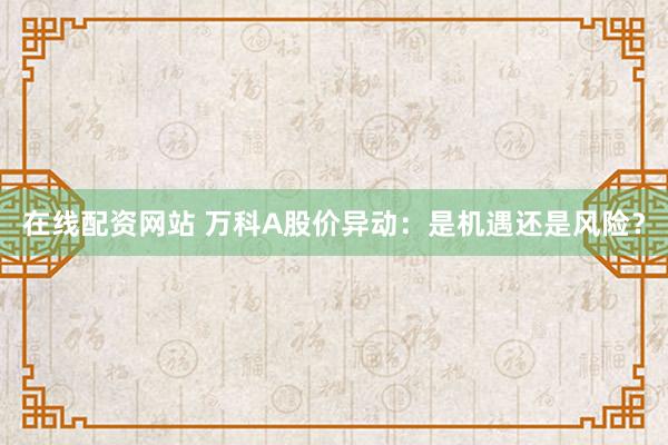 在线配资网站 万科A股价异动：是机遇还是风险？