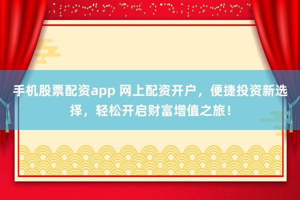 手机股票配资app 网上配资开户，便捷投资新选择，轻松开启财富增值之旅！