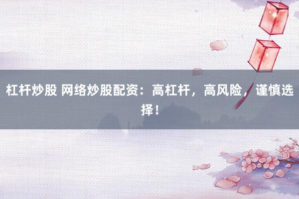 杠杆炒股 网络炒股配资：高杠杆，高风险，谨慎选择！