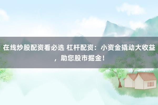在线炒股配资看必选 杠杆配资：小资金撬动大收益，助您股市掘金！