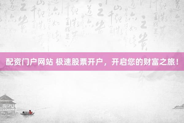 配资门户网站 极速股票开户，开启您的财富之旅！