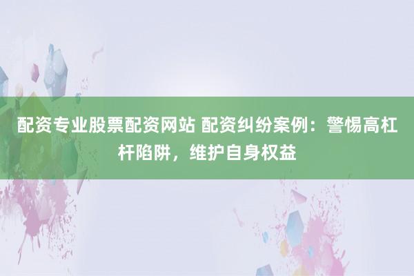 配资专业股票配资网站 配资纠纷案例：警惕高杠杆陷阱，维护自身权益