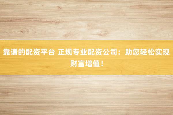 靠谱的配资平台 正规专业配资公司：助您轻松实现财富增值！
