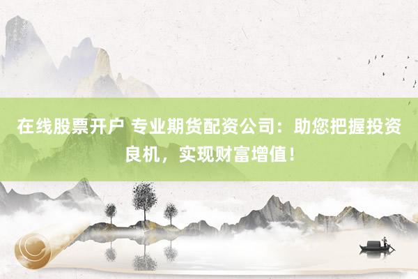 在线股票开户 专业期货配资公司：助您把握投资良机，实现财富增值！