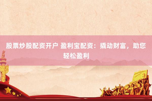 股票炒股配资开户 盈利宝配资：撬动财富，助您轻松盈利