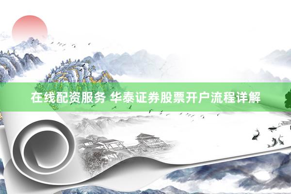 在线配资服务 华泰证券股票开户流程详解