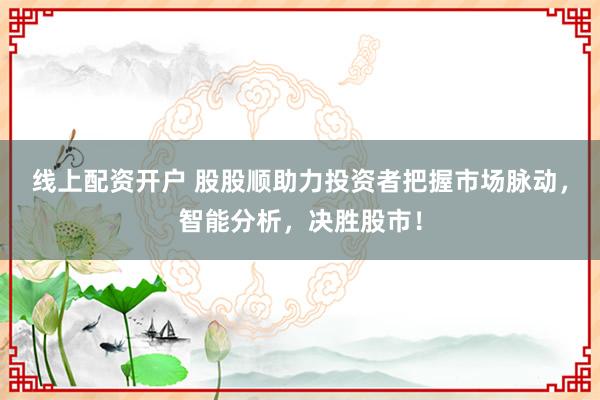 线上配资开户 股股顺助力投资者把握市场脉动，智能分析，决胜股市！
