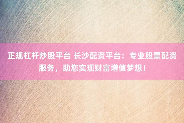 正规杠杆炒股平台 长沙配资平台：专业股票配资服务，助您实现财富增值梦想！