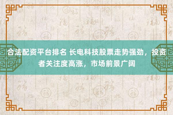 合法配资平台排名 长电科技股票走势强劲，投资者关注度高涨，市场前景广阔