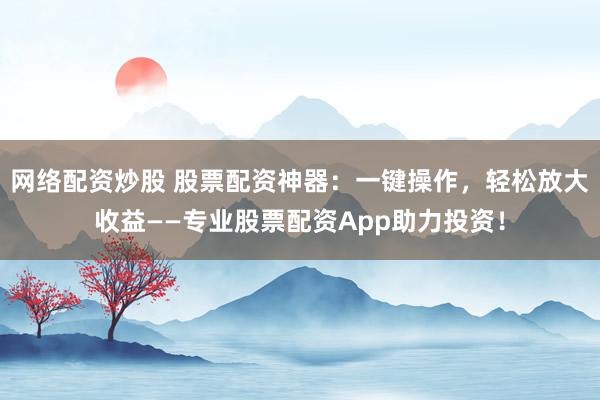 网络配资炒股 股票配资神器：一键操作，轻松放大收益——专业股票配资App助力投资！