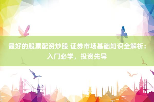 最好的股票配资炒股 证券市场基础知识全解析：入门必学，投资先导