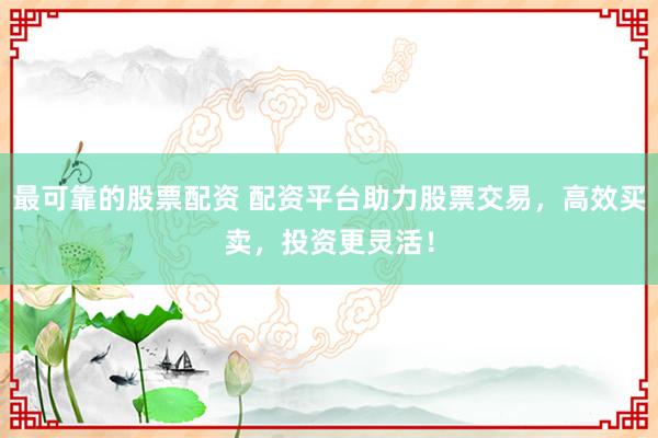 最可靠的股票配资 配资平台助力股票交易，高效买卖，投资更灵活！