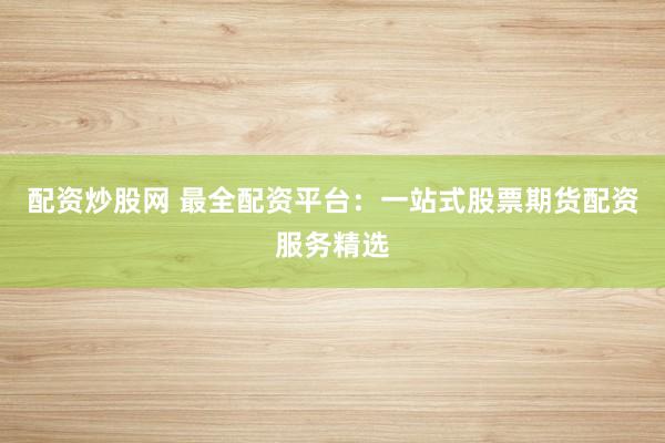 配资炒股网 最全配资平台:一站式股票期货配资服务精选