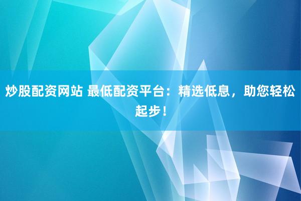 炒股配资网站 最低配资平台：精选低息，助您轻松起步！