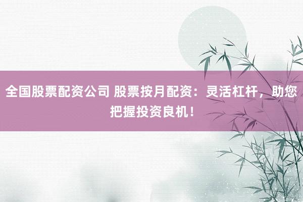 全国股票配资公司 股票按月配资：灵活杠杆，助您把握投资良机！