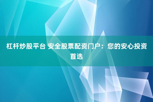 杠杆炒股平台 安全股票配资门户:您的安心投资首选