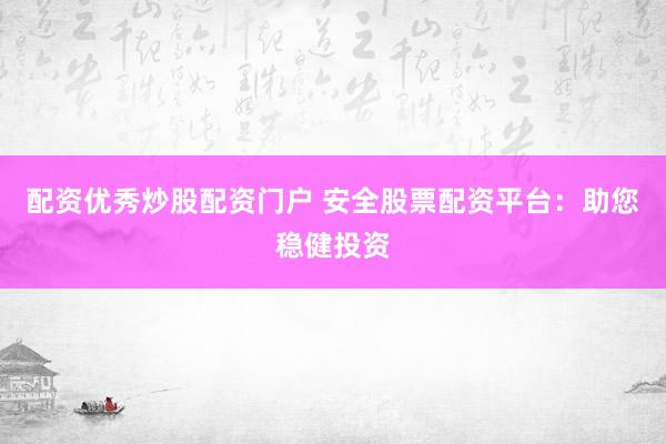 配资优秀炒股配资门户 安全股票配资平台:助您稳健投资