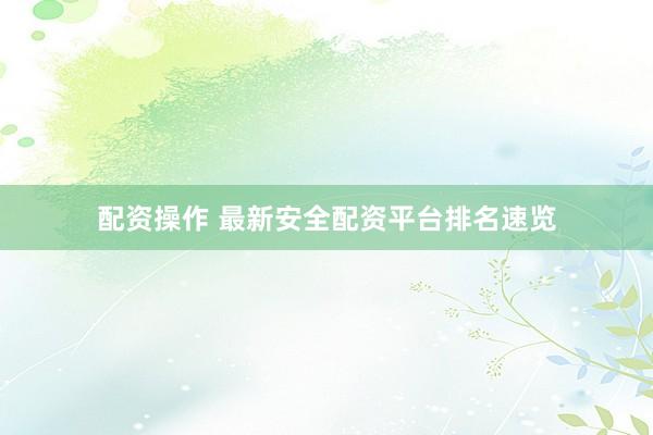 配资操作 最新安全配资平台排名速览