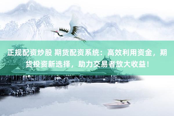 正规配资炒股 期货配资系统：高效利用资金，期货投资新选择，助力交易者放大收益！