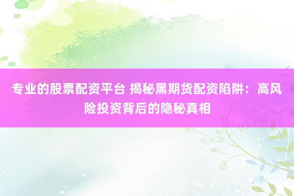 专业的股票配资平台 揭秘黑期货配资陷阱：高风险投资背后的隐秘真相