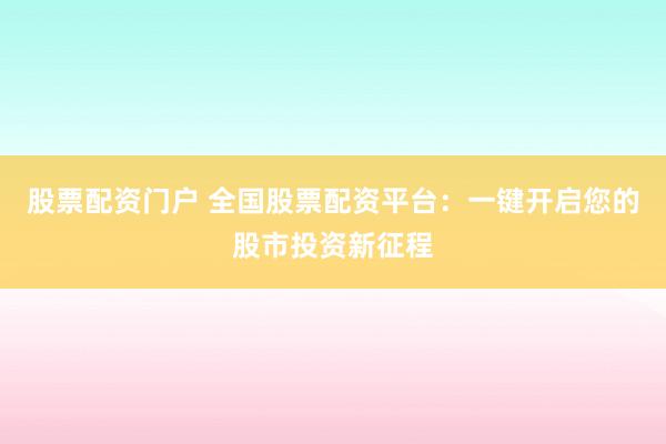 股票配资门户 全国股票配资平台：一键开启您的股市投资新征程
