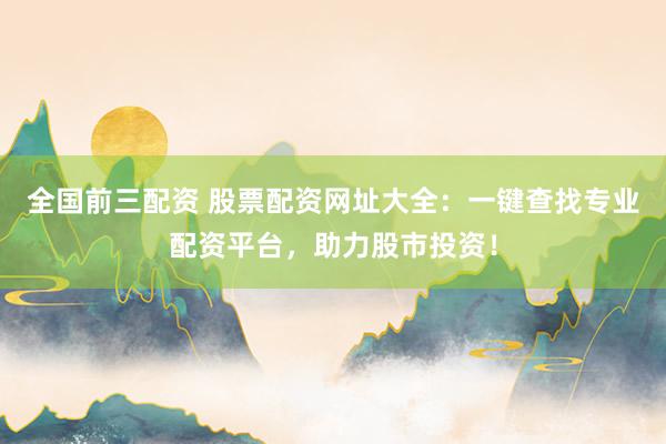 全国前三配资 股票配资网址大全：一键查找专业配资平台，助力股市投资！