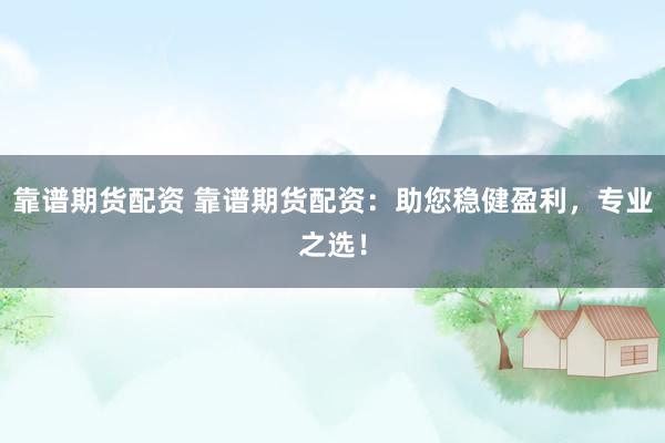 靠谱期货配资 靠谱期货配资：助您稳健盈利，专业之选！