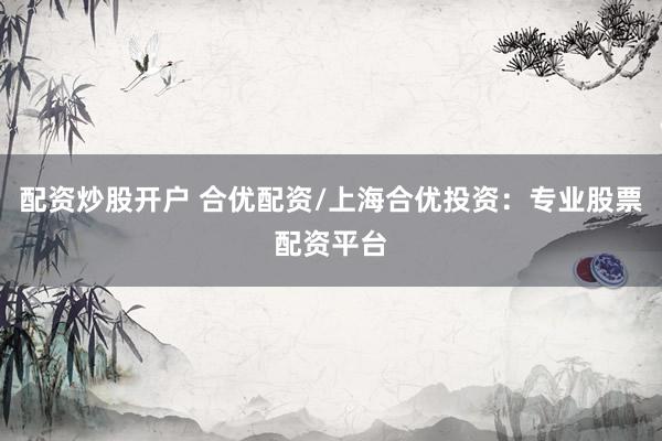 配资炒股开户 合优配资/上海合优投资：专业股票配资平台