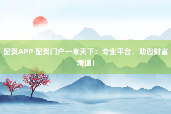 配资APP 配资门户一家天下：专业平台，助您财富增值！