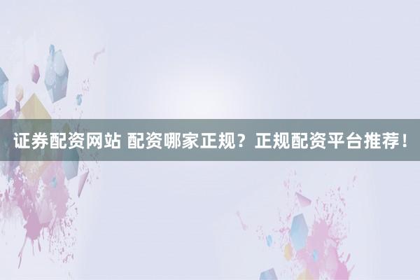 证券配资网站 配资哪家正规？正规配资平台推荐！