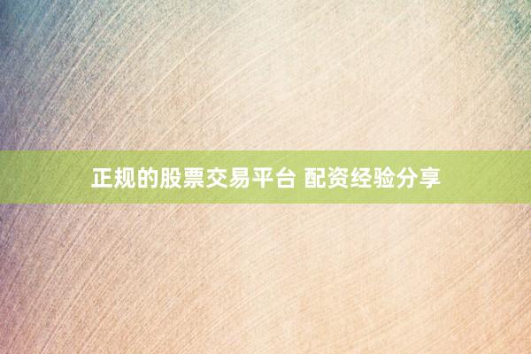 正规的股票交易平台 配资经验分享