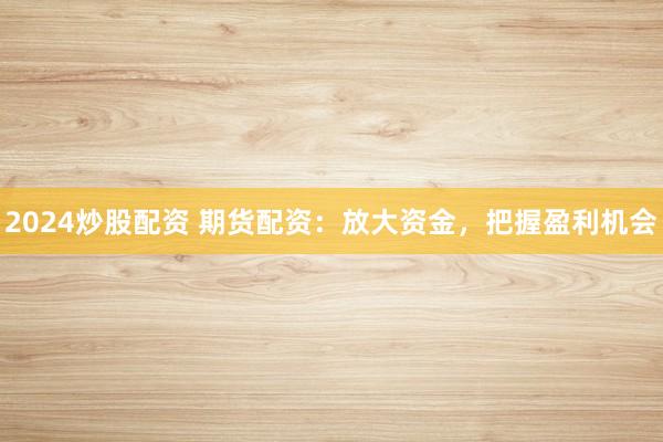 2024炒股配资 期货配资：放大资金，把握盈利机会
