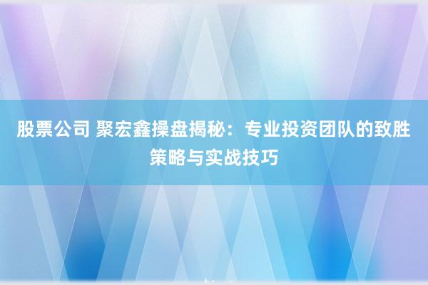 股票公司 聚宏鑫操盘揭秘:专业投资团队的致胜策略与实战技巧