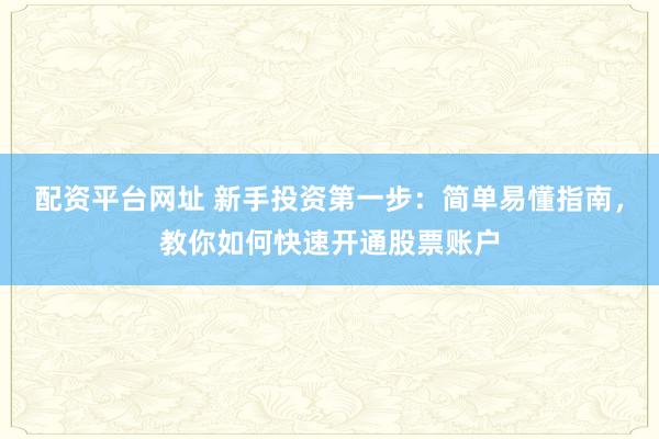 配资平台网址 新手投资第一步：简单易懂指南，教你如何快速开通股票账户