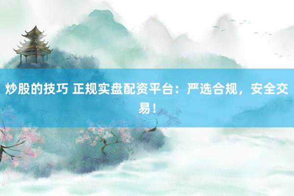 炒股的技巧 正规实盘配资平台：严选合规，安全交易！