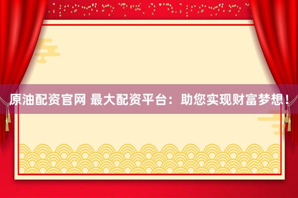 原油配资官网 最大配资平台：助您实现财富梦想！