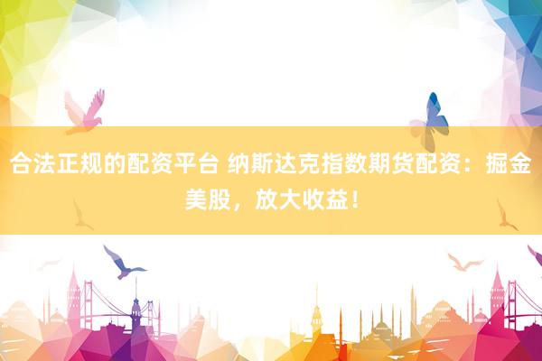 合法正规的配资平台 纳斯达克指数期货配资：掘金美股，放大收益！