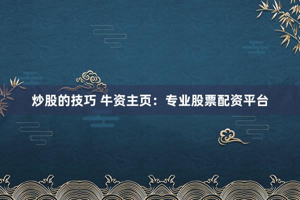 炒股的技巧 牛资主页：专业股票配资平台