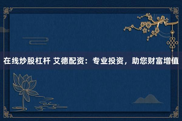 在线炒股杠杆 艾德配资：专业投资，助您财富增值