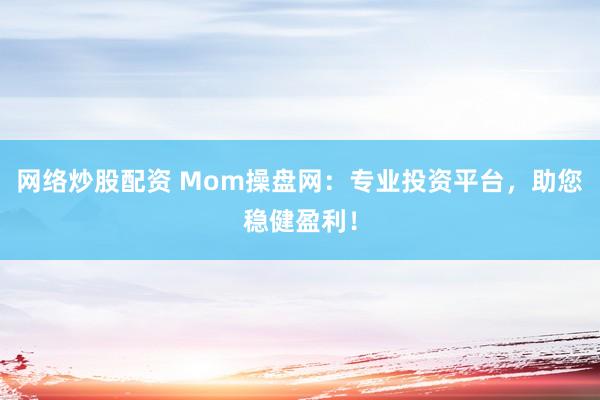 网络炒股配资 Mom操盘网：专业投资平台，助您稳健盈利！