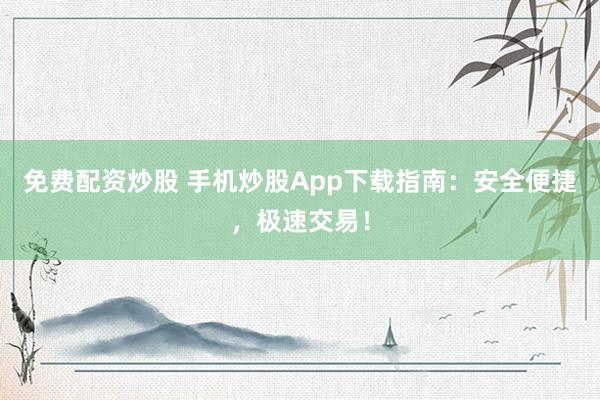 免费配资炒股 手机炒股App下载指南：安全便捷，极速交易！
