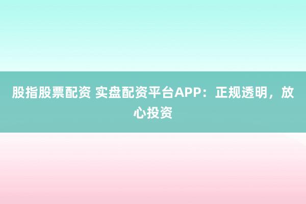 股指股票配资 实盘配资平台APP：正规透明，放心投资