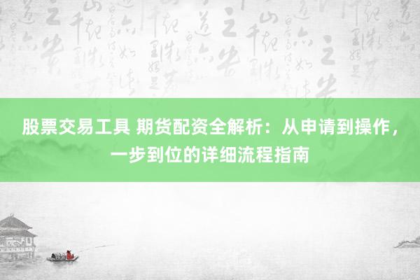 股票交易工具 期货配资全解析：从申请到操作，一步到位的详细流程指南