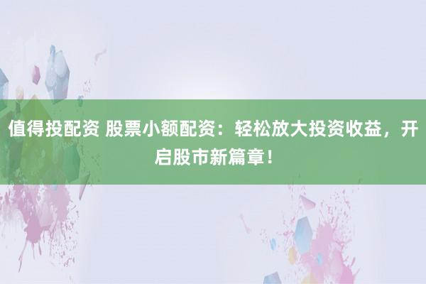 值得投配资 股票小额配资：轻松放大投资收益，开启股市新篇章！