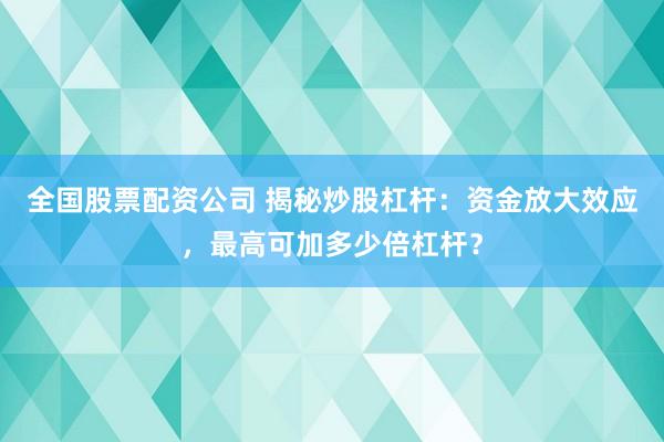 全国股票配资公司 揭秘炒股杠杆：资金放大效应，最高可加多少倍杠杆？