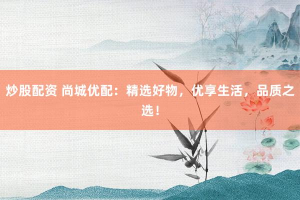 炒股配资 尚城优配：精选好物，优享生活，品质之选！