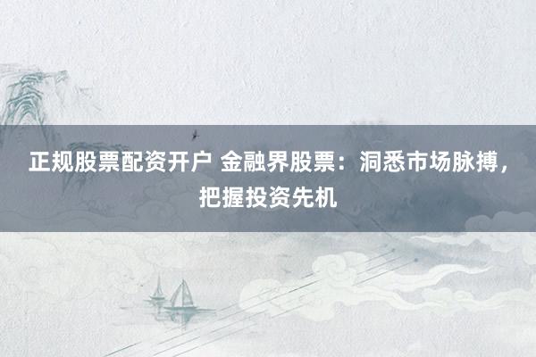 正规股票配资开户 金融界股票：洞悉市场脉搏，把握投资先机